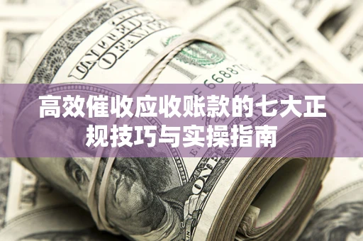 武汉高效催收应收账款的七大正规技巧与实操指南