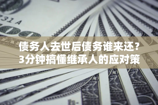 武汉债务人去世后债务谁来还？3分钟搞懂继承人的应对策略