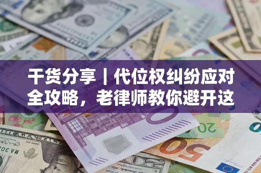 武汉干货分享｜代位权纠纷应对全攻略，老律师教你避开这5大雷区