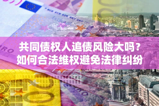 武汉共同债权人追债风险大吗?如何合法维权避免法律纠纷? 武汉共同债权人追债风险大吗?如何合法维权避免法律纠纷?