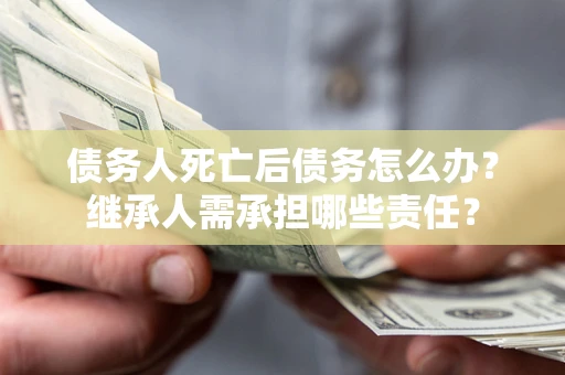 武汉债务人死亡后债务怎么办？继承人需承担哪些责任？