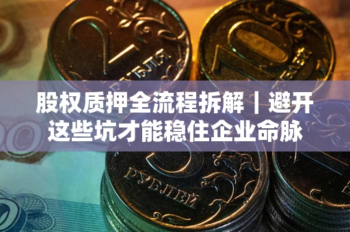 武汉股权质押全流程拆解｜避开这些坑才能稳住企业命脉