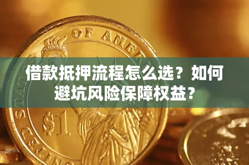 武汉借款抵押流程怎么选？如何避坑风险保障权益？