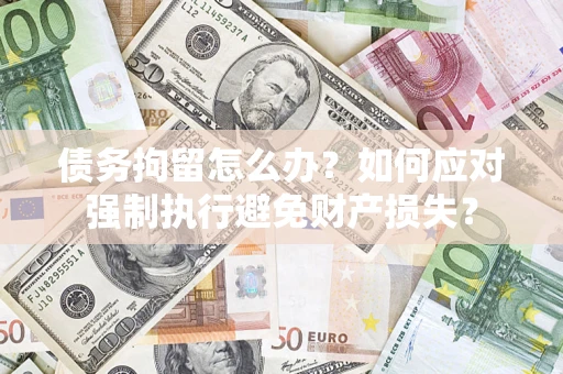 武汉债务拘留怎么办？如何应对强制执行避免财产损失？