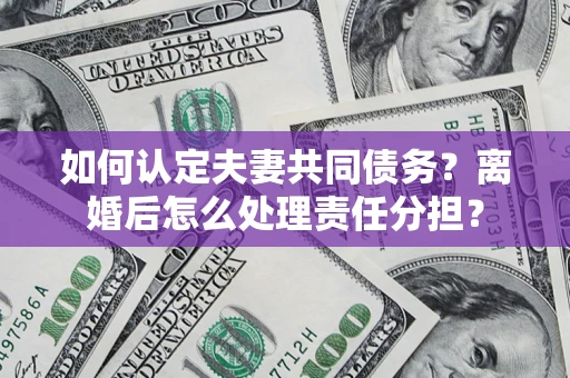 武汉如何认定夫妻共同债务？离婚后怎么处理责任分担？