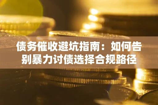 武汉债务催收避坑指南：如何告别暴力讨债选择合规路径