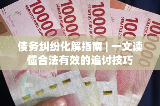 武汉债务纠纷化解指南 | 一文读懂合法有效的追讨技巧