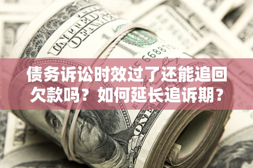 武汉债务诉讼时效过了还能追回欠款吗？如何延长追诉期？