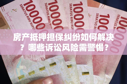 武汉房产抵押担保纠纷如何解决？哪些诉讼风险需警惕？