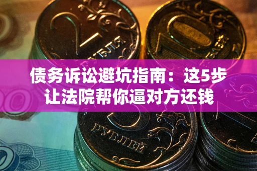 武汉债务诉讼避坑指南：这5步让法院帮你逼对方还钱