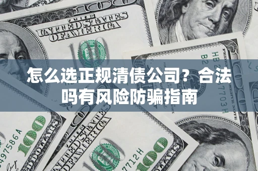 武汉怎么选正规清债公司？合法吗有风险防骗指南