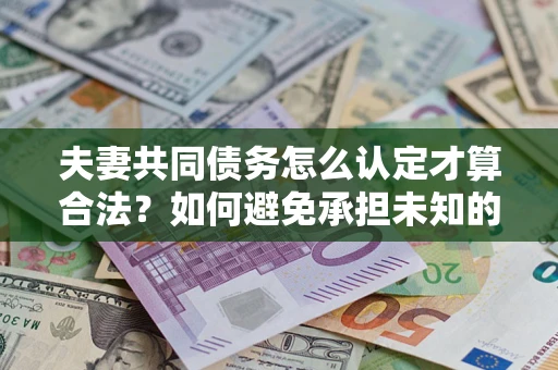 武汉夫妻共同债务怎么认定才算合法？如何避免承担未知的债务风险？
