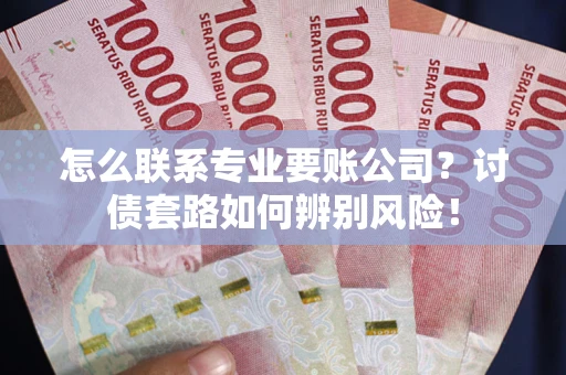 武汉怎么联系专业要账公司？讨债套路如何辨别风险！