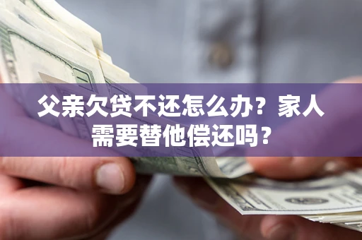 武汉父亲欠贷不还怎么办？家人需要替他偿还吗？