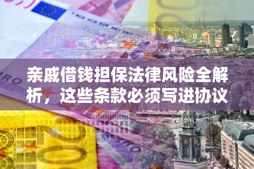 武汉亲戚借钱担保法律风险全解析，这些条款必须写进协议