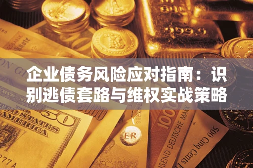 武汉企业债务风险应对指南：识别逃债套路与维权实战策略