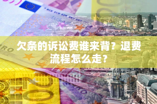 武汉欠条的诉讼费谁来背？退费流程怎么走？