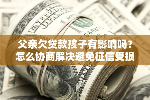 武汉父亲欠贷款孩子有影响吗？怎么协商解决避免征信受损？