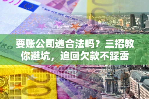 武汉要账公司选合法吗？三招教你避坑，追回欠款不踩雷