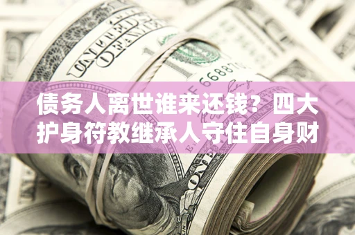 武汉债务人离世谁来还钱？四大护身符教继承人守住自身财产