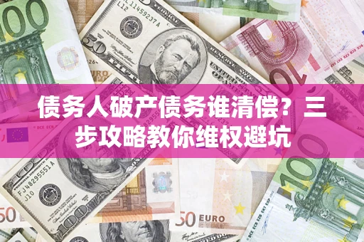 武汉债务人破产债务谁清偿?三步攻略教你维权避坑 武汉债务人破产债务谁清偿?三步攻略教你维权避坑