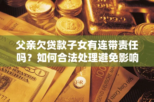 武汉父亲欠贷款子女有连带责任吗？如何合法处理避免影响？
