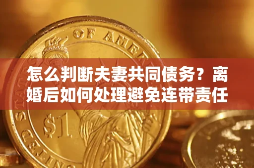 武汉怎么判断夫妻共同债务？离婚后如何处理避免连带责任？