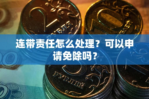 武汉连带责任怎么处理？可以申请免除吗？