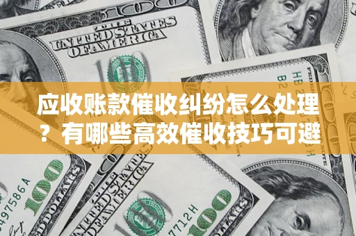 武汉应收账款催收纠纷怎么处理？有哪些高效催收技巧可避免坏账？