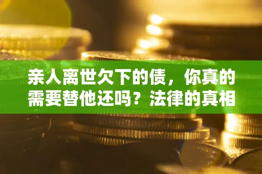 武汉亲人离世欠下的债，你真的需要替他还吗？法律的真相或许与你想的不一样