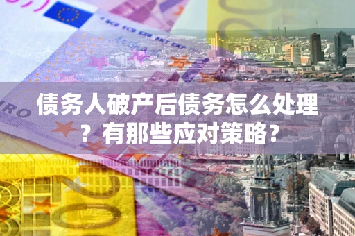 武汉债务人破产后债务怎么处理？有那些应对策略？