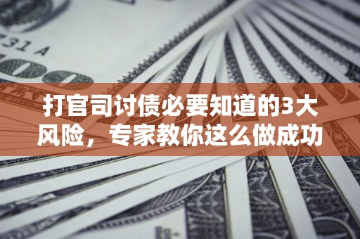 武汉打官司讨债必要知道的3大风险，专家教你这么做成功率飙升