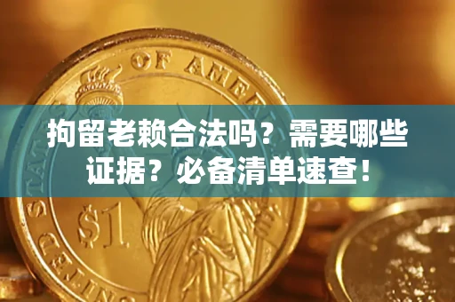 武汉拘留老赖合法吗？需要哪些证据？必备清单速查！