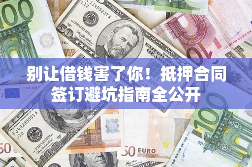 武汉别让借钱害了你！抵押合同签订避坑指南全公开