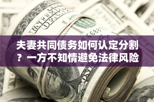 武汉夫妻共同债务如何认定分割？一方不知情避免法律风险必看！