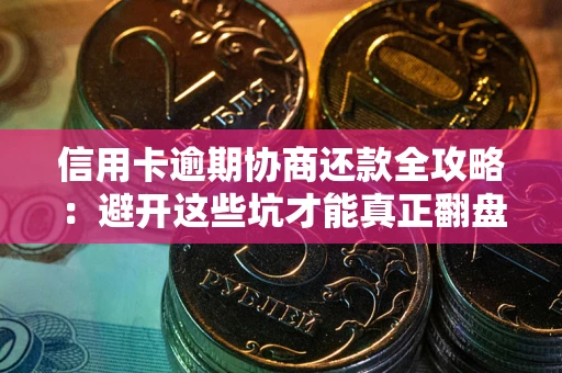武汉信用卡逾期协商还款全攻略：避开这些坑才能真正翻盘