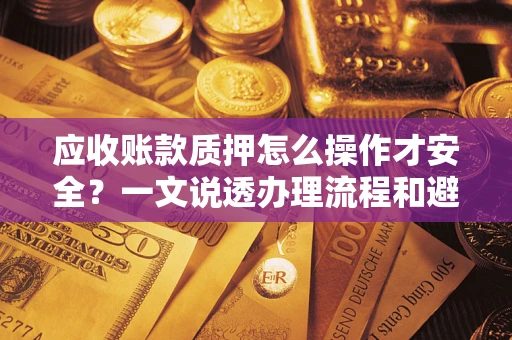 武汉应收账款质押怎么操作才安全？一文说透办理流程和避险绝招